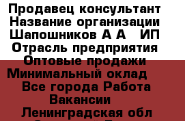 Продавец-консультант › Название организации ­ Шапошников А.А., ИП › Отрасль предприятия ­ Оптовые продажи › Минимальный оклад ­ 1 - Все города Работа » Вакансии   . Ленинградская обл.,Сосновый Бор г.